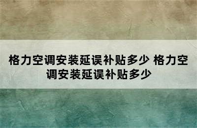 格力空调安装延误补贴多少 格力空调安装延误补贴多少